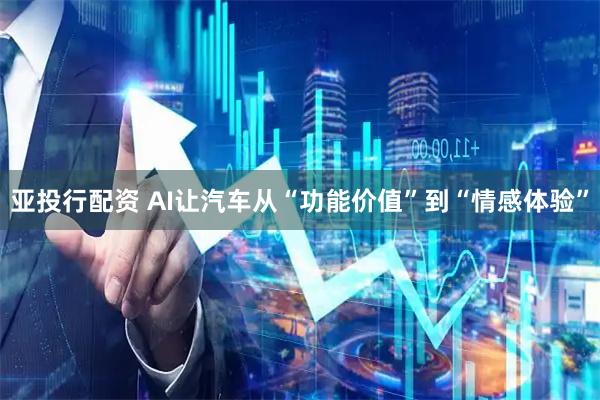 亚投行配资 AI让汽车从“功能价值”到“情感体验”