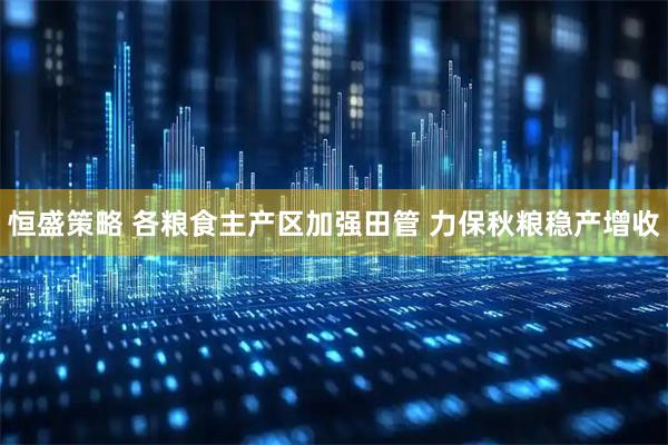 恒盛策略 各粮食主产区加强田管&#32;力保秋粮稳产增收