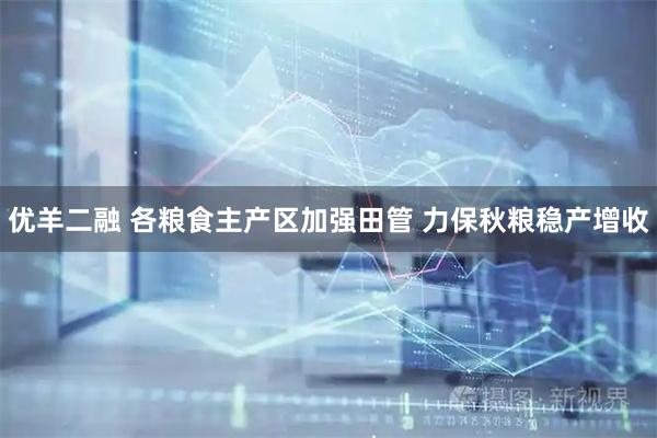 优羊二融 各粮食主产区加强田管&#32;力保秋粮稳产增收