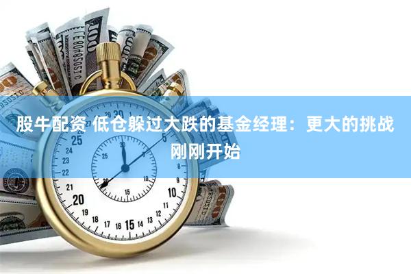 股牛配资 低仓躲过大跌的基金经理：更大的挑战刚刚开始