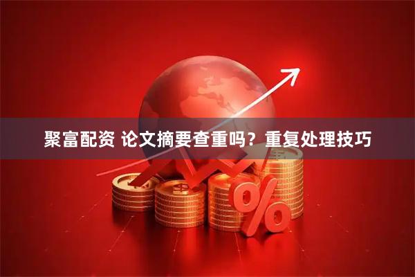 聚富配资 论文摘要查重吗？重复处理技巧