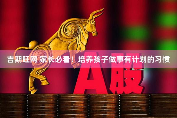吉期旺网 家长必看！培养孩子做事有计划的习惯