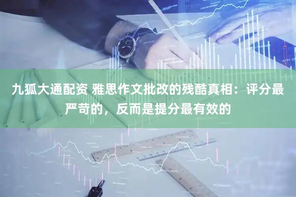 九狐大通配资 雅思作文批改的残酷真相：评分最严苛的，反而是提分最有效的