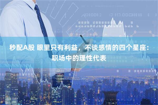 秒配A股 眼里只有利益，不谈感情的四个星座：职场中的理性代表
