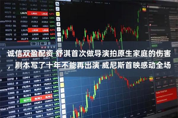 诚信双盈配资 舒淇首次做导演拍原生家庭的伤害，剧本写了十年不能再出演 威尼斯首映感动全场