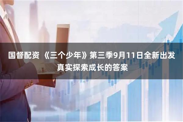 国督配资 《三个少年》第三季9月11日全新出发 真实探索成长的答案