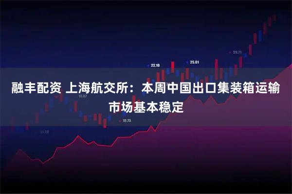融丰配资 上海航交所：本周中国出口集装箱运输市场基本稳定