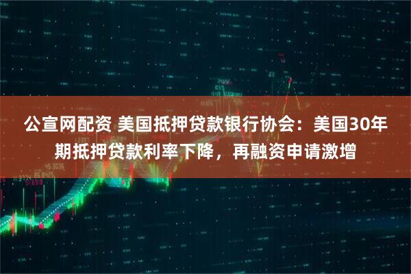 公宣网配资 美国抵押贷款银行协会：美国30年期抵押贷款利率下降，再融资申请激增