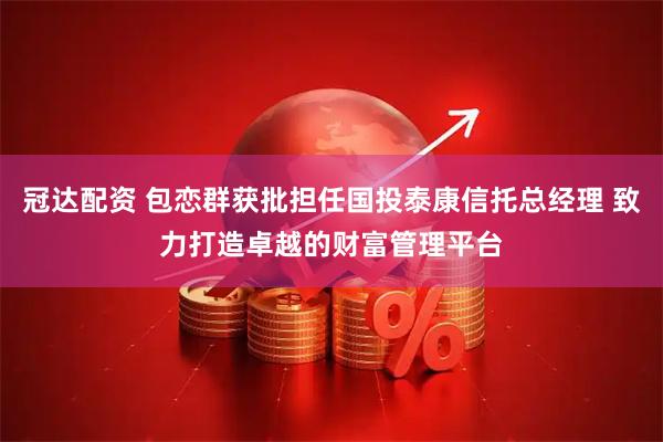 冠达配资 包恋群获批担任国投泰康信托总经理 致力打造卓越的财富管理平台