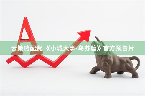 云策略配资 《小城大事·乌苏篇》官方预告片