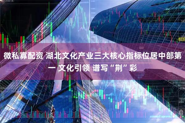 微私寡配资 湖北文化产业三大核心指标位居中部第一 文化引领 谱写“荆”彩
