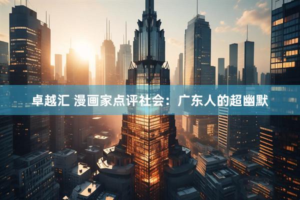 卓越汇 漫画家点评社会：广东人的超幽默