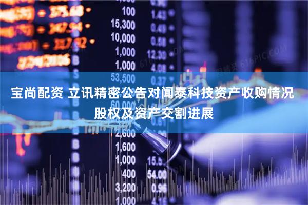 宝尚配资 立讯精密公告对闻泰科技资产收购情况 股权及资产交割进展
