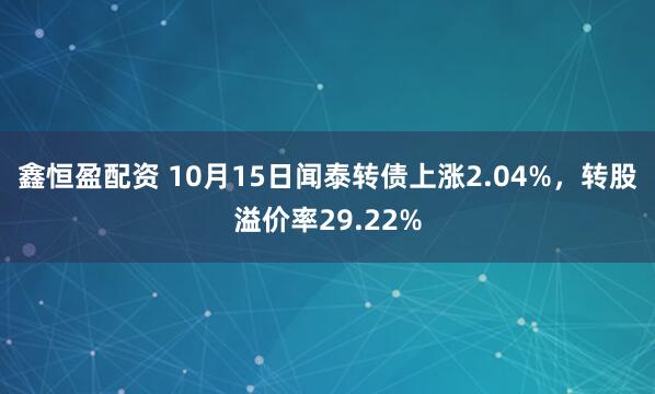 鑫恒盈配资 10月15日闻泰转债上涨2.04%，转股溢价率29.22%