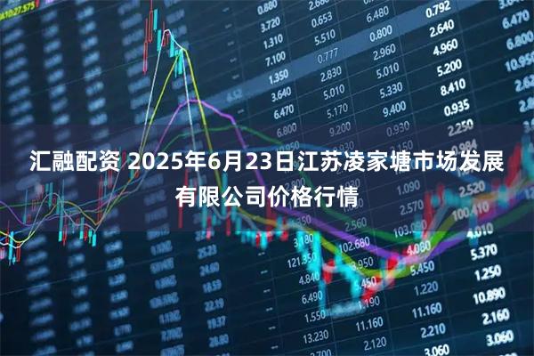 汇融配资 2025年6月23日江苏凌家塘市场发展有限公司价格行情
