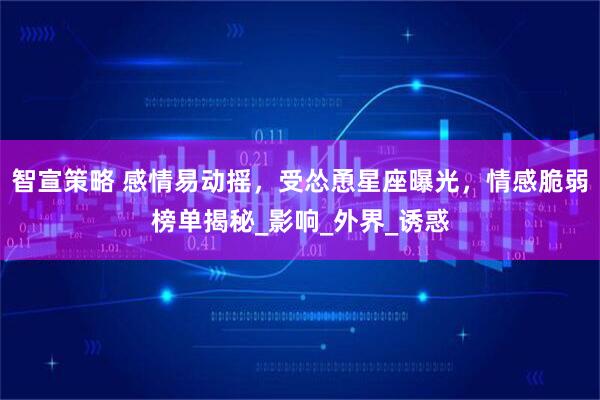 智宣策略 感情易动摇，受怂恿星座曝光，情感脆弱榜单揭秘_影响_外界_诱惑