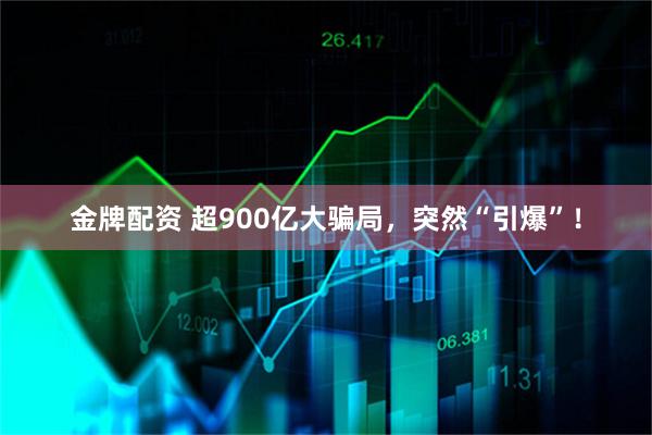 金牌配资 超900亿大骗局，突然“引爆”！