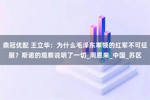鼎冠优配 王立华:为什么毛泽东率领的红军不可征服?斯诺的观察说明了一切_周恩来_中国_苏区