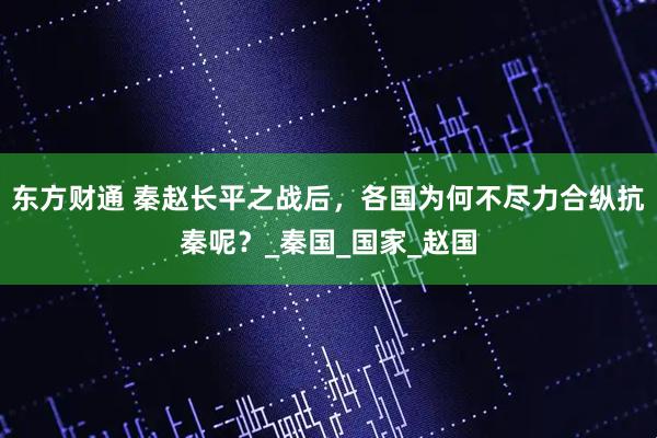 东方财通 秦赵长平之战后，各国为何不尽力合纵抗秦呢？_秦国_国家_赵国