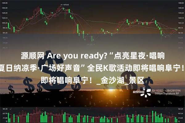 源顺网 Are you ready?“点亮星夜·唱响广场”2025“夏日纳凉季·广场好声音”全民K歌活动即将唱响阜宁！_金沙湖_景区