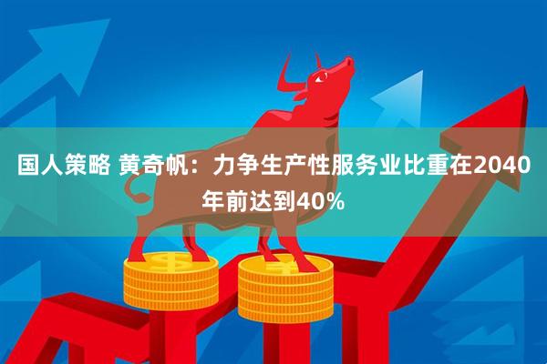 国人策略 黄奇帆：力争生产性服务业比重在2040年前达到40%