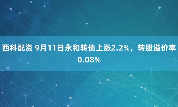 西科配资 9月11日永和转债上涨2.2%，转股溢价率0.08%