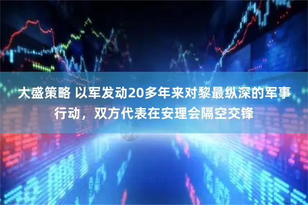 大盛策略 以军发动20多年来对黎最纵深的军事行动，双方代表在安理会隔空交锋