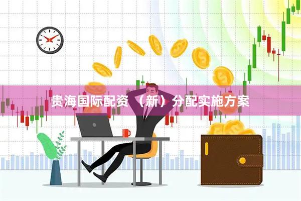 贵海国际配资 （新）分配实施方案