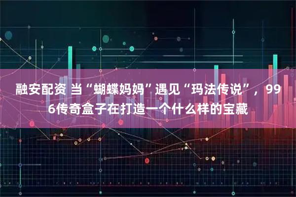 融安配资 当“蝴蝶妈妈”遇见“玛法传说”，996传奇盒子在打造一个什么样的宝藏