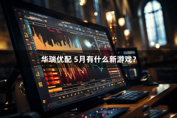华瑞优配 5月有什么新游戏？